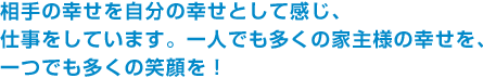 相手の幸せを自分の幸せとして感じ、仕事をしています。一人でも多くの家主様の幸せを、一つでも多くの笑顔を！